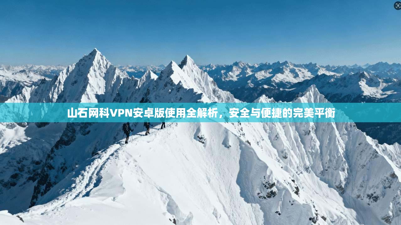 山石网科VPN安卓版使用全解析，安全与便捷的完美平衡