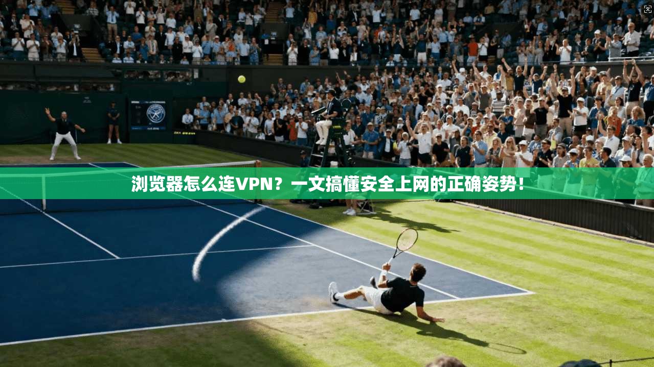 浏览器怎么连VPN？一文搞懂安全上网的正确姿势！