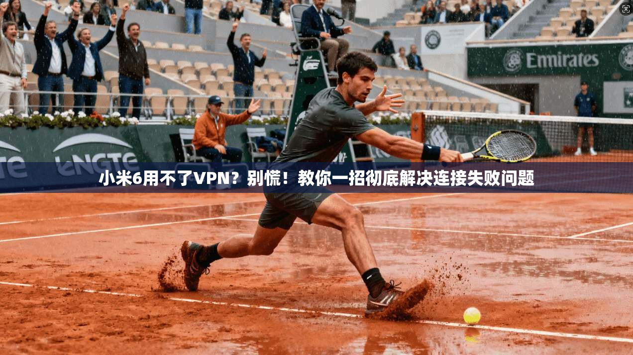 小米6用不了VPN？别慌！教你一招彻底解决连接失败问题