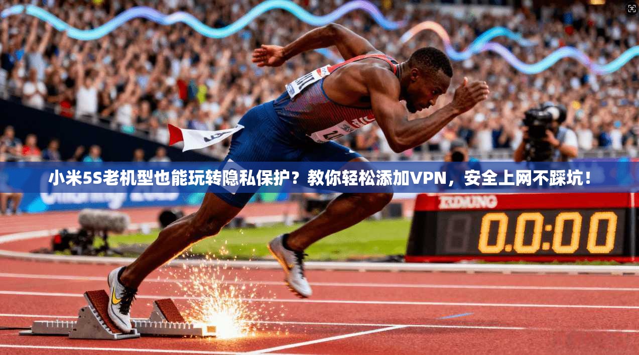 小米5S老机型也能玩转隐私保护？教你轻松添加VPN，安全上网不踩坑！