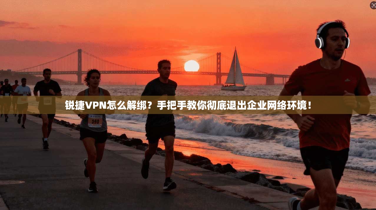 锐捷VPN怎么解绑？手把手教你彻底退出企业网络环境！