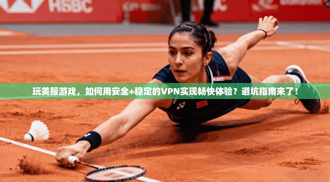 玩美服游戏，如何用安全+稳定的VPN实现畅快体验？避坑指南来了！