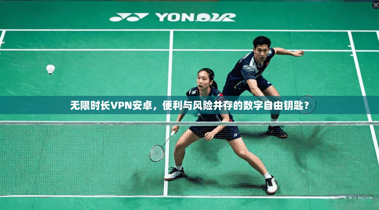 无限时长VPN安卓，便利与风险并存的数字自由钥匙？