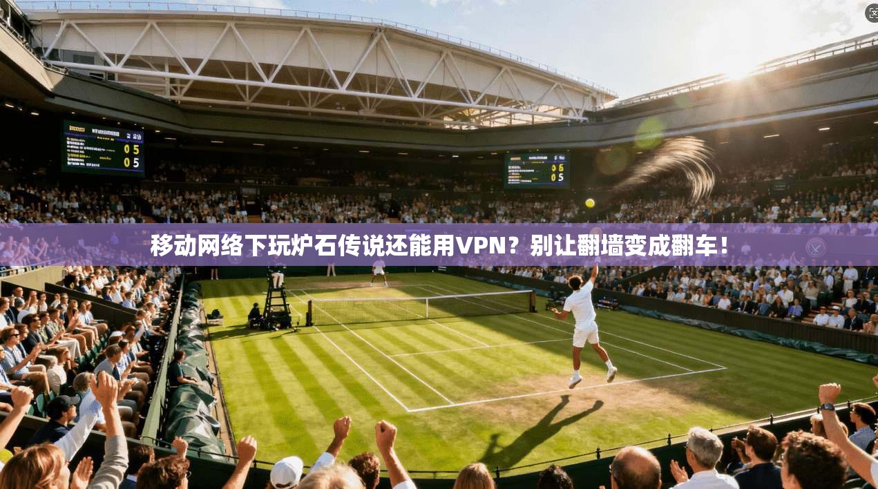 移动网络下玩炉石传说还能用VPN？别让翻墙变成翻车！
