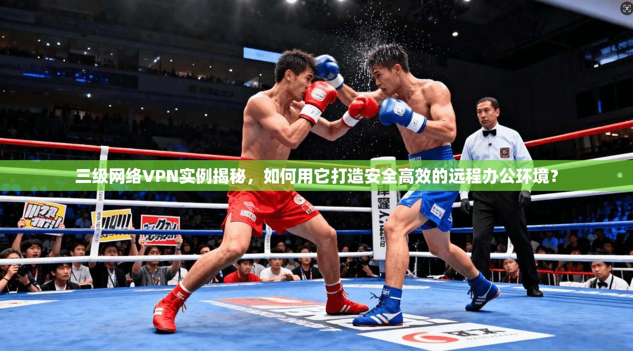 三级网络VPN实例揭秘，如何用它打造安全高效的远程办公环境？
