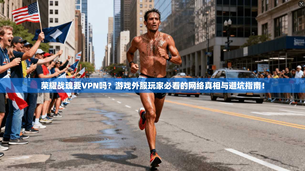 荣耀战魂要VPN吗？游戏外服玩家必看的网络真相与避坑指南！