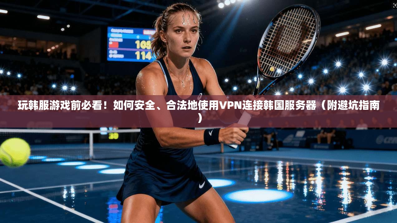 玩韩服游戏前必看！如何安全、合法地使用VPN连接韩国服务器（附避坑指南）