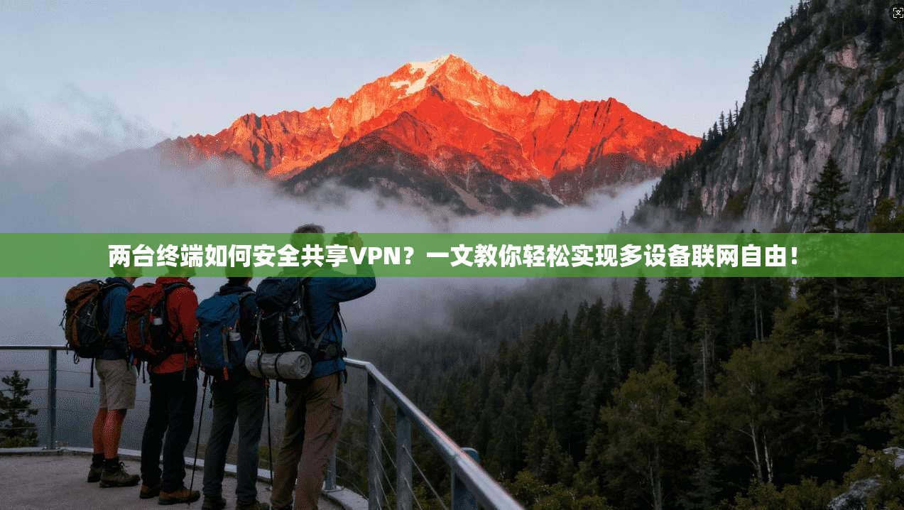 两台终端如何安全共享VPN？一文教你轻松实现多设备联网自由！