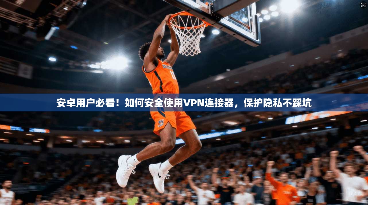安卓用户必看！如何安全使用VPN连接器，保护隐私不踩坑