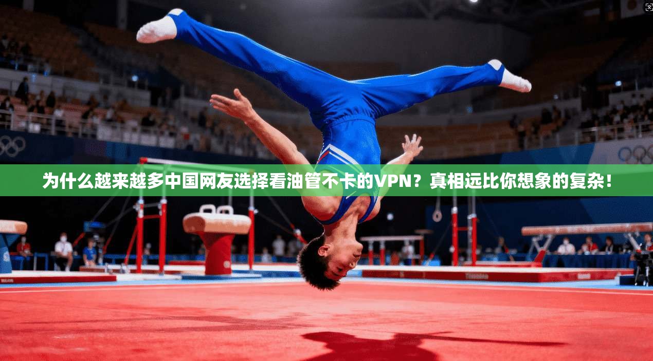 为什么越来越多中国网友选择看油管不卡的VPN？真相远比你想象的复杂！