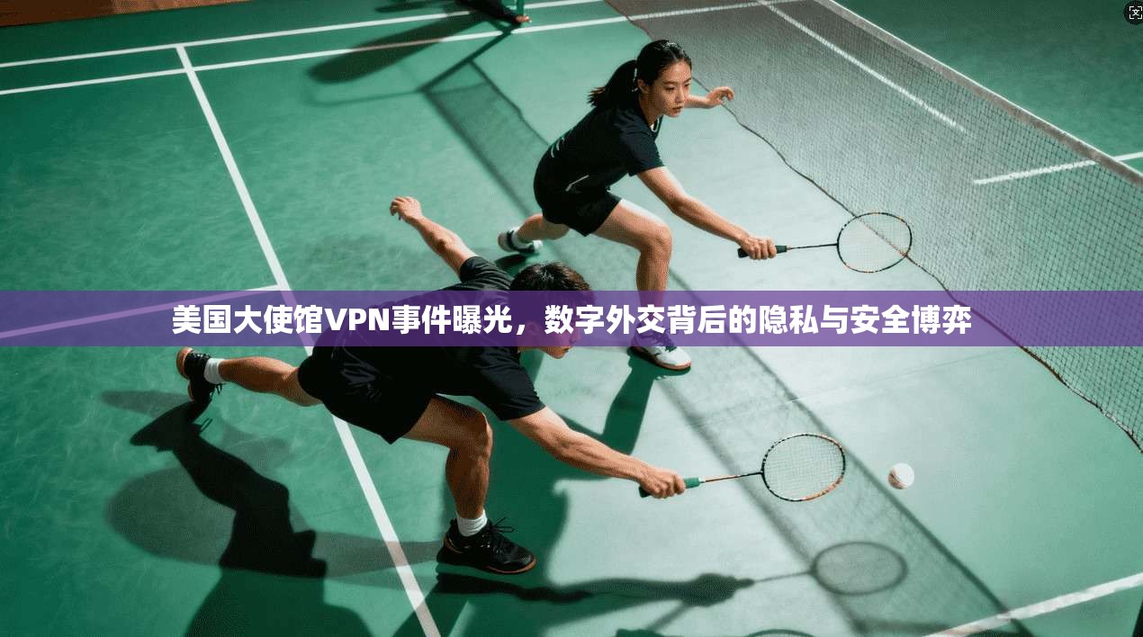 美国大使馆VPN事件曝光，数字外交背后的隐私与安全博弈