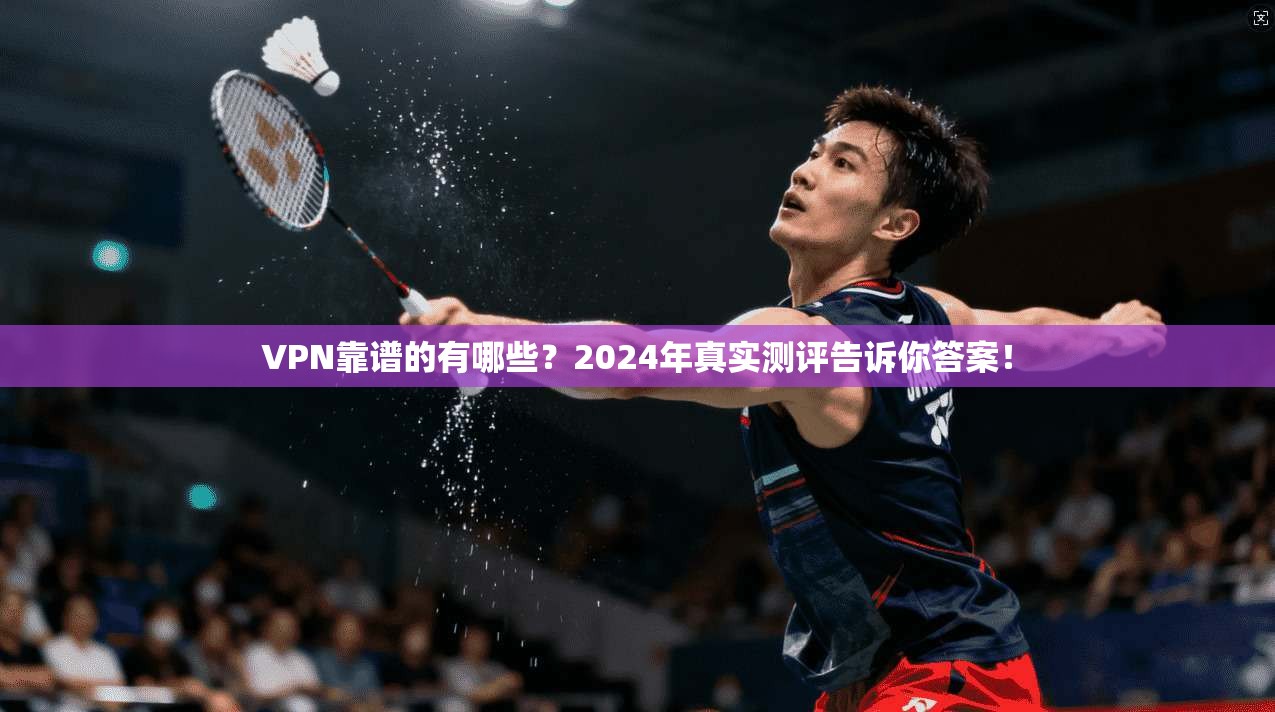VPN靠谱的有哪些？2024年真实测评告诉你答案！