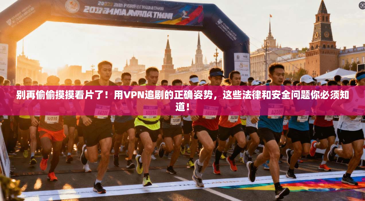 别再偷偷摸摸看片了！用VPN追剧的正确姿势，这些法律和安全问题你必须知道！