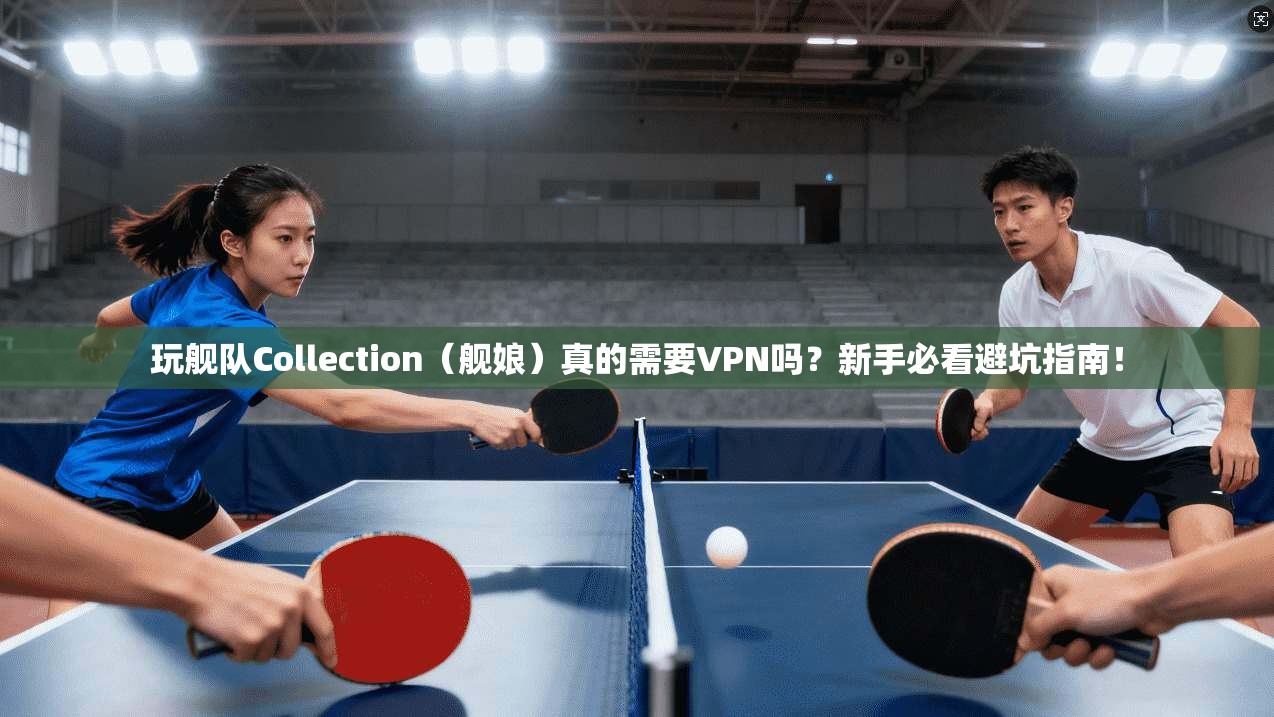 玩舰队Collection（舰娘）真的需要VPN吗？新手必看避坑指南！
