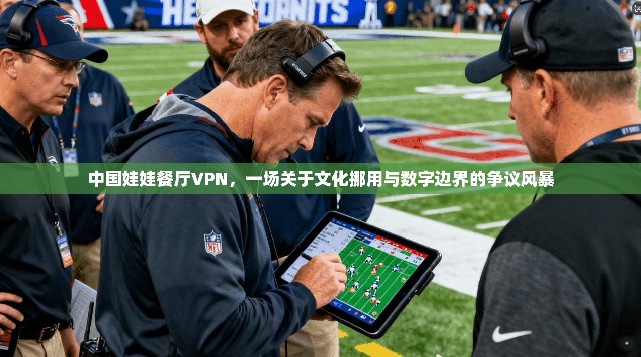 中国娃娃餐厅VPN，一场关于文化挪用与数字边界的争议风暴