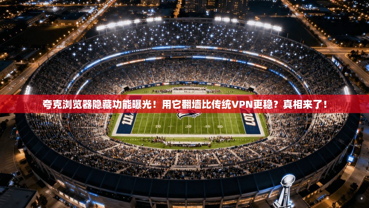 夸克浏览器隐藏功能曝光！用它翻墙比传统VPN更稳？真相来了！