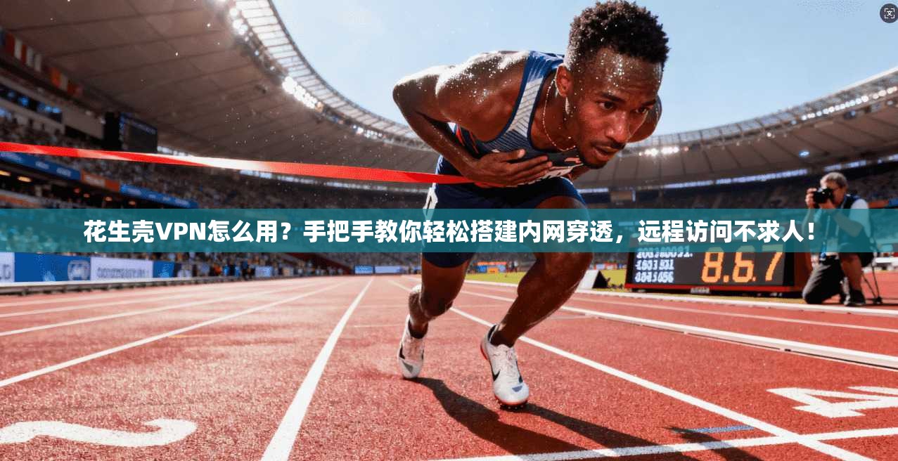 花生壳VPN怎么用？手把手教你轻松搭建内网穿透，远程访问不求人！