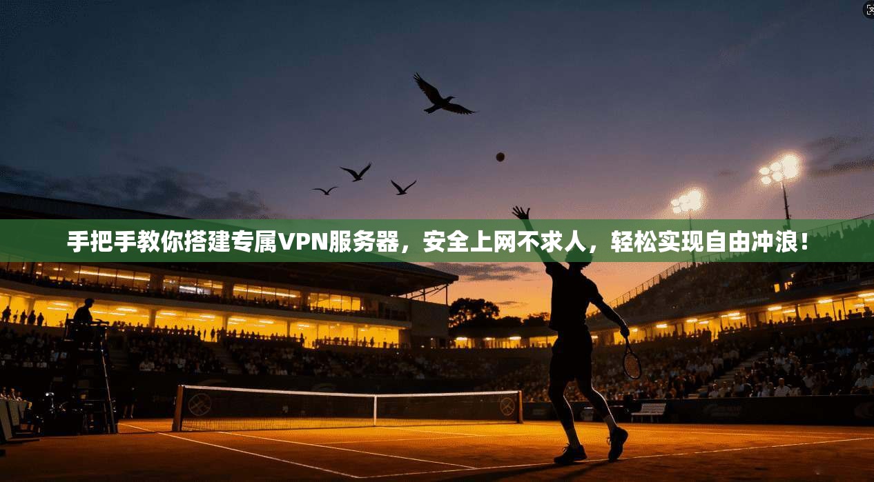 手把手教你搭建专属VPN服务器，安全上网不求人，轻松实现自由冲浪！