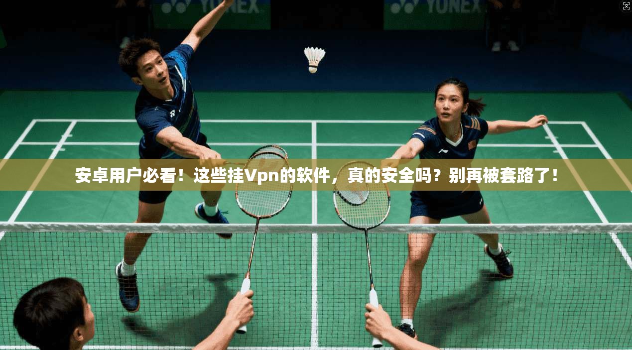 安卓用户必看！这些挂Vpn的软件，真的安全吗？别再被套路了！