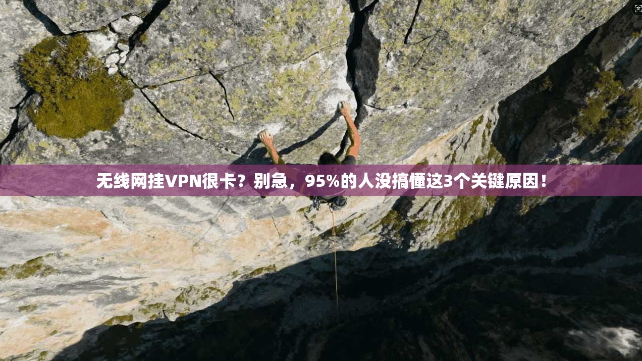 无线网挂VPN很卡？别急，95%的人没搞懂这3个关键原因！