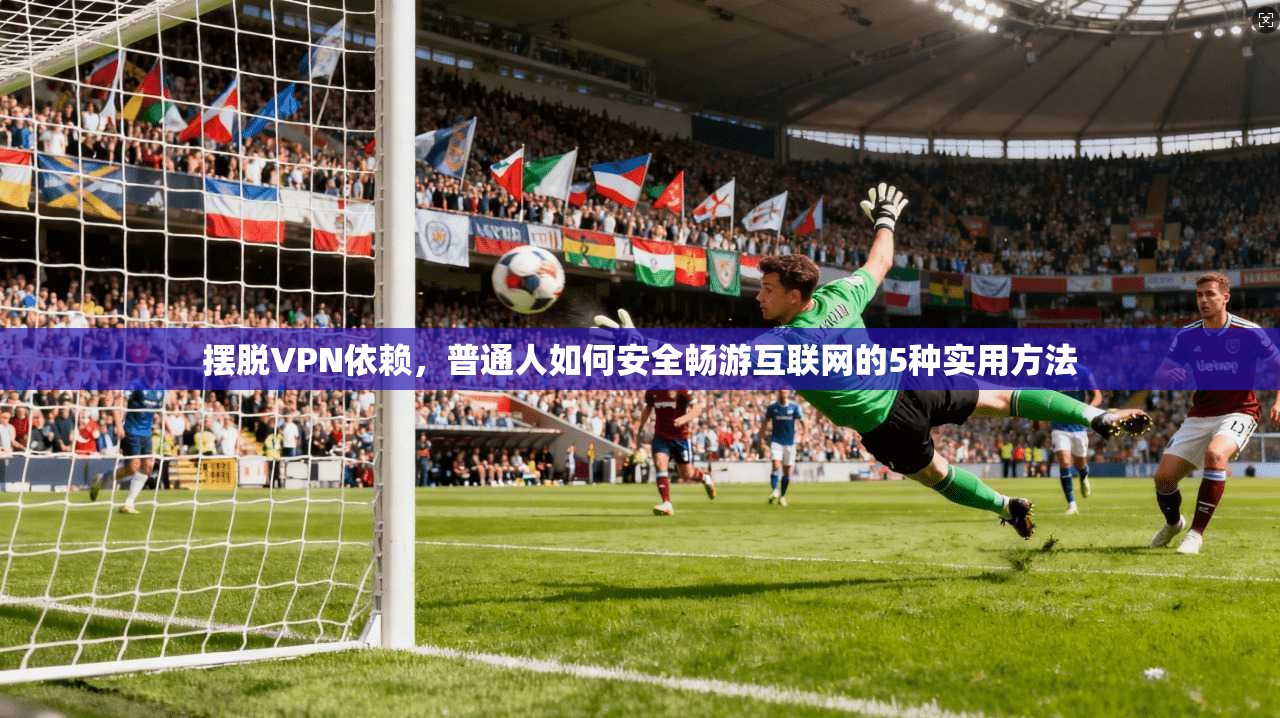摆脱VPN依赖，普通人如何安全畅游互联网的5种实用方法