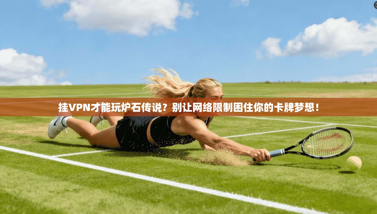 挂VPN才能玩炉石传说？别让网络限制困住你的卡牌梦想！