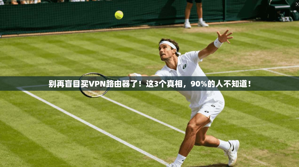 别再盲目买VPN路由器了！这3个真相，90%的人不知道！