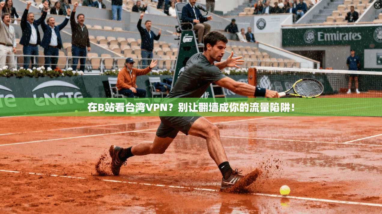 在B站看台湾VPN？别让翻墙成你的流量陷阱！