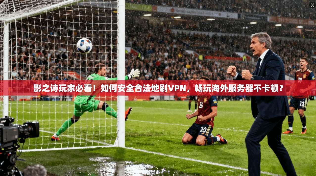 影之诗玩家必看！如何安全合法地刷VPN，畅玩海外服务器不卡顿？