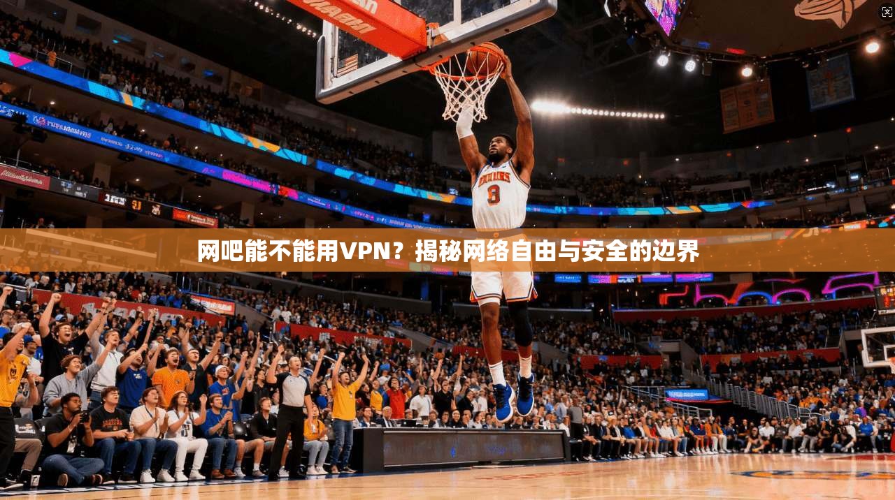 网吧能不能用VPN？揭秘网络自由与安全的边界