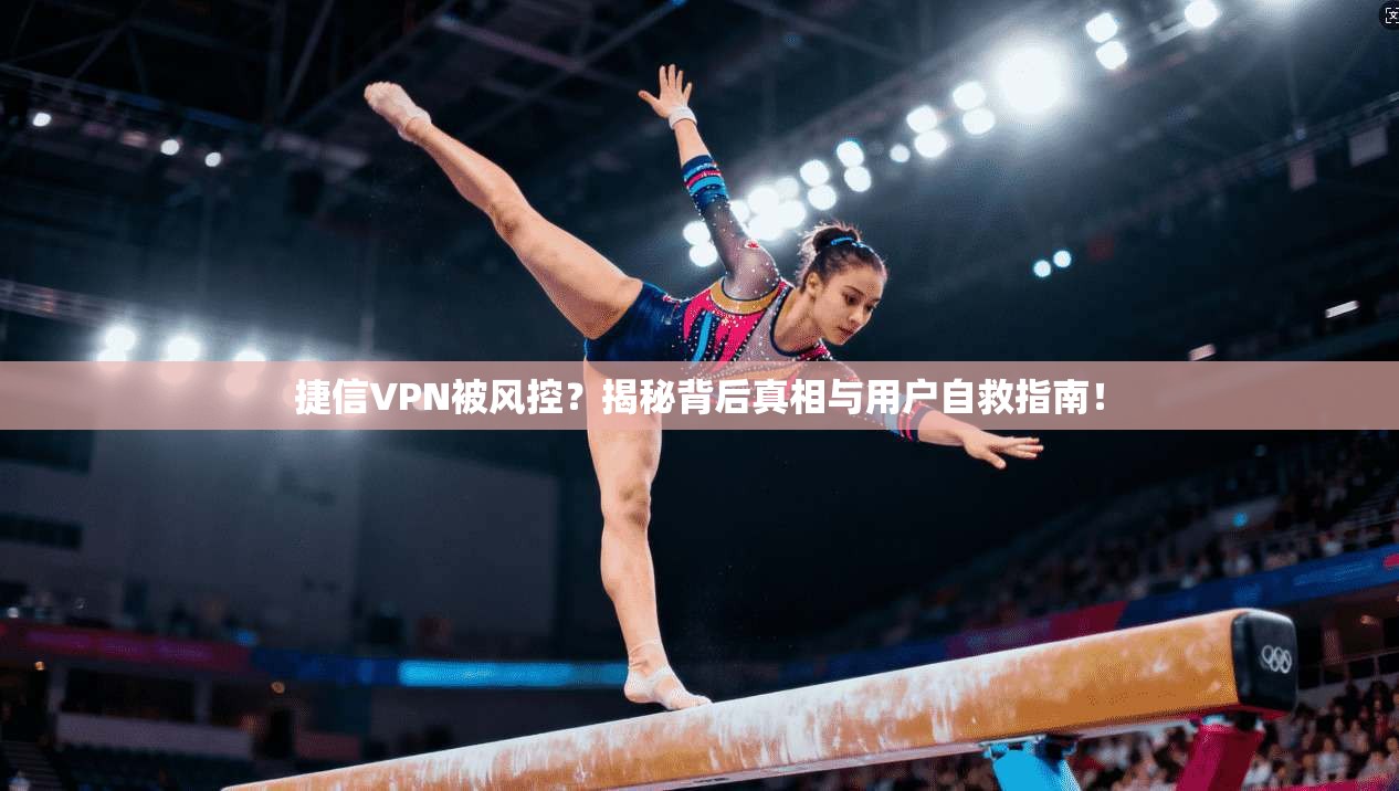 捷信VPN被风控？揭秘背后真相与用户自救指南！