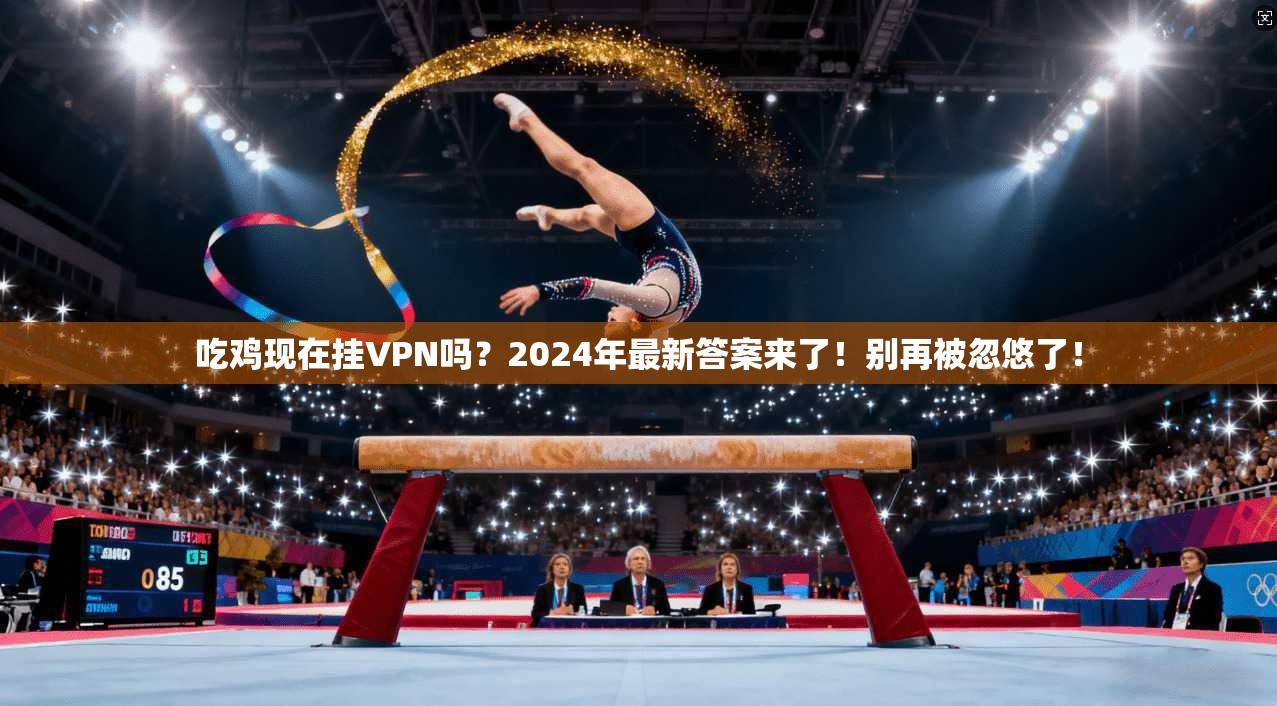吃鸡现在挂VPN吗？2024年最新答案来了！别再被忽悠了！