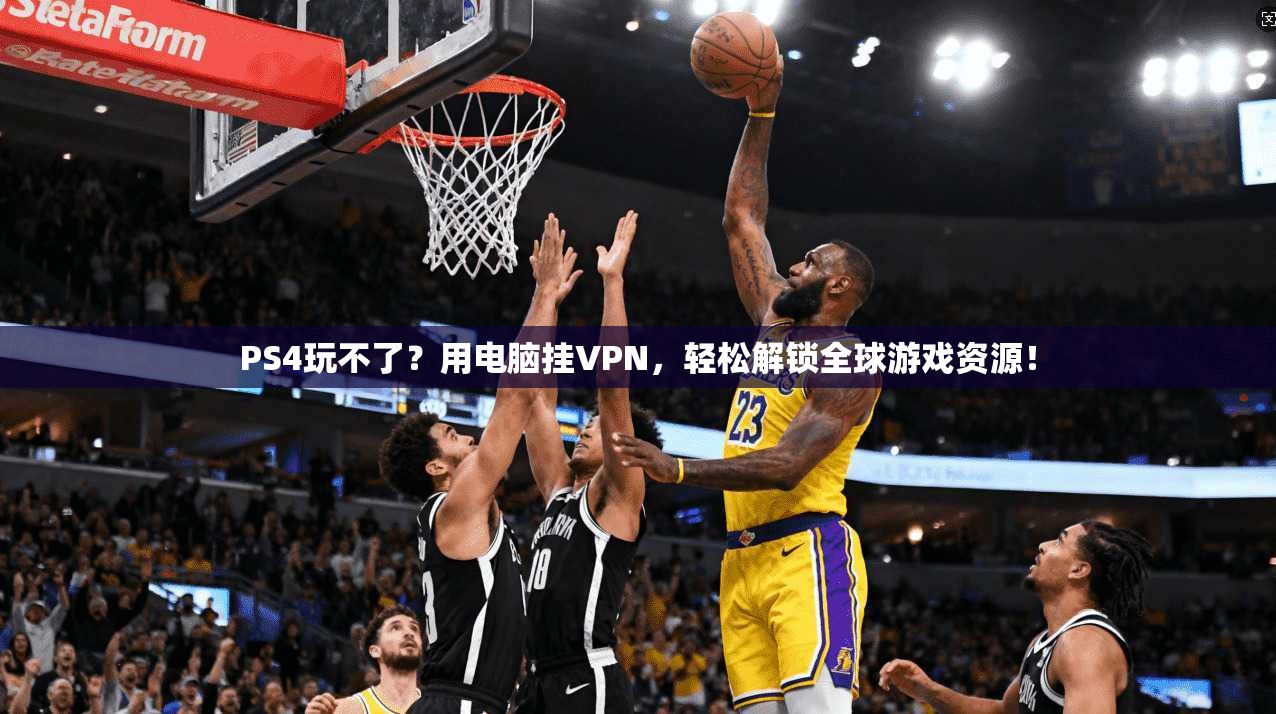 PS4玩不了？用电脑挂VPN，轻松解锁全球游戏资源！