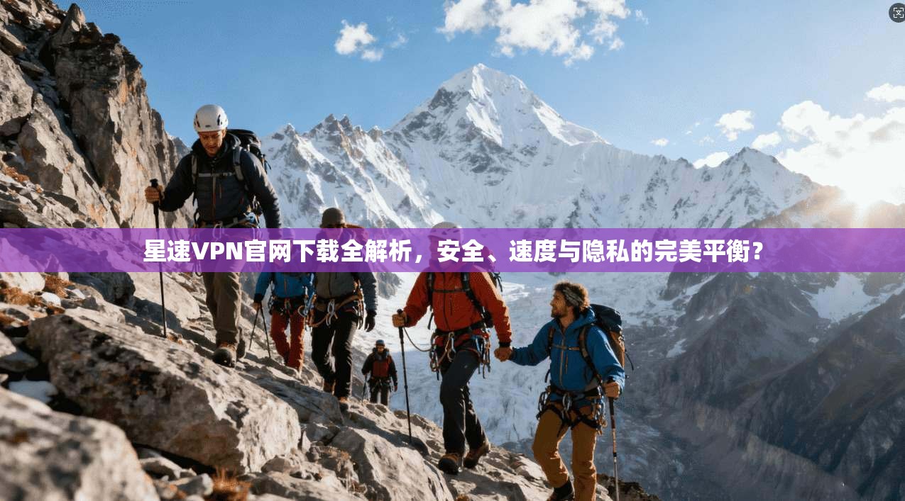 星速VPN官网下载全解析，安全、速度与隐私的完美平衡？