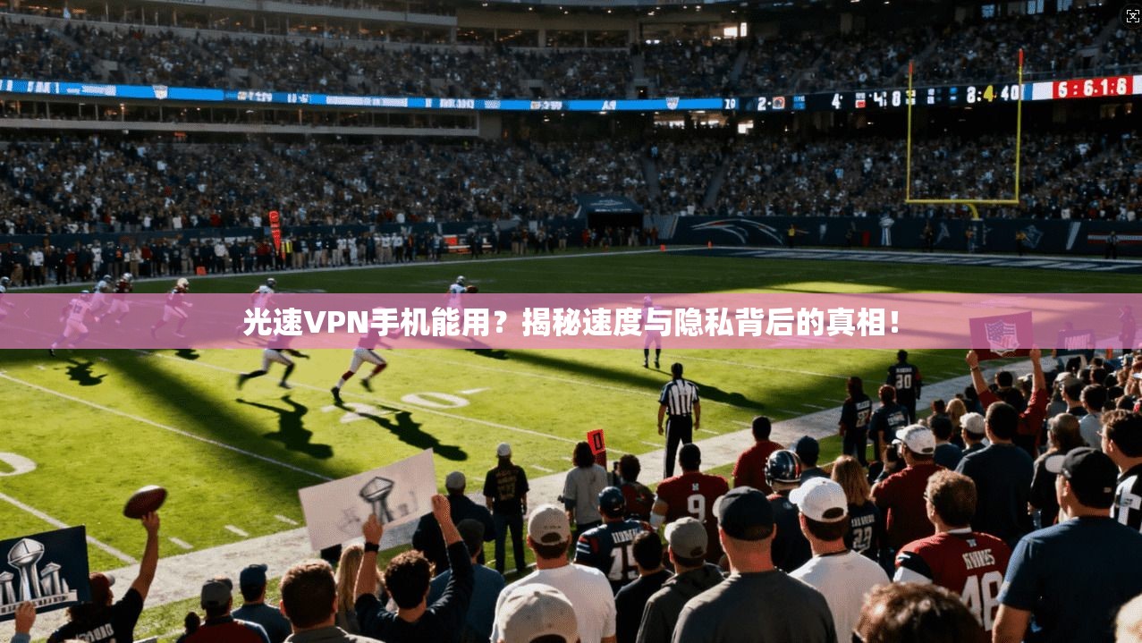 光速VPN手机能用？揭秘速度与隐私背后的真相！