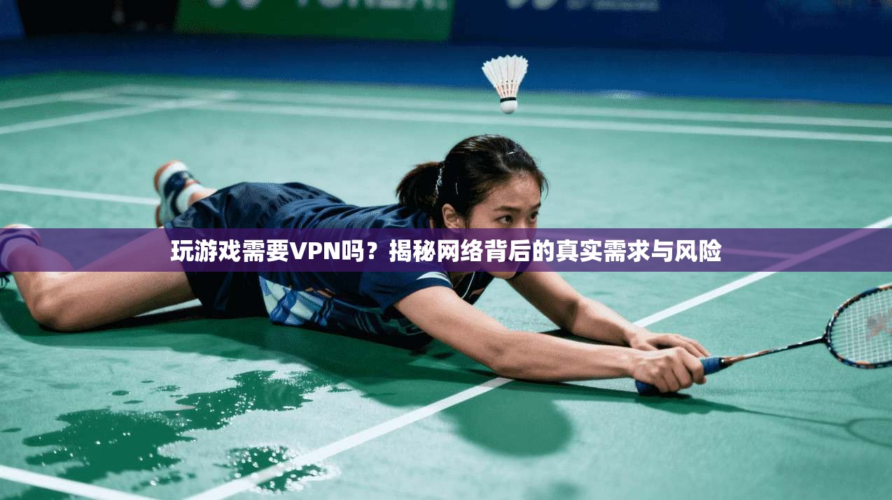 玩游戏需要VPN吗？揭秘网络背后的真实需求与风险