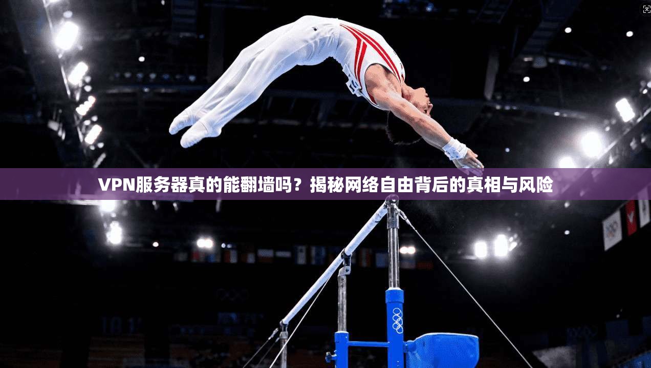 VPN服务器真的能翻墙吗？揭秘网络自由背后的真相与风险