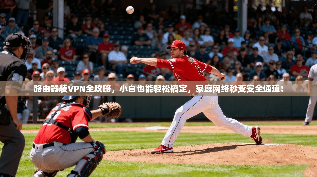 路由器装VPN全攻略，小白也能轻松搞定，家庭网络秒变安全通道！