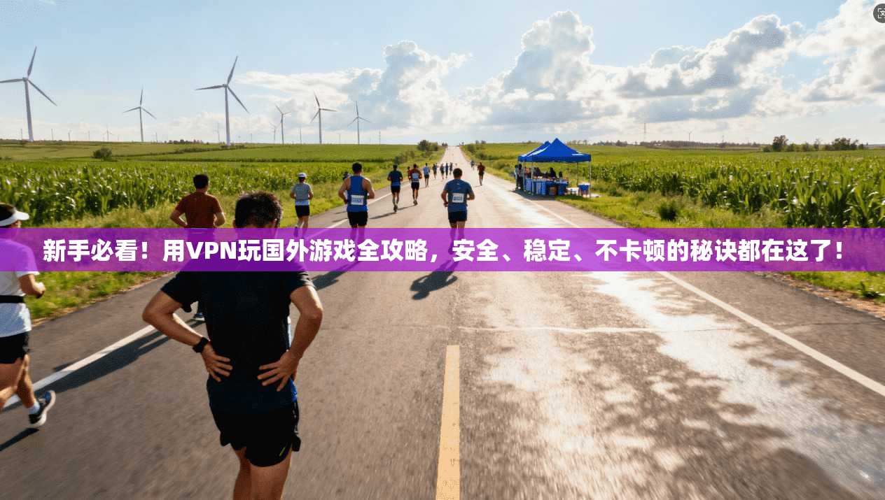 新手必看！用VPN玩国外游戏全攻略，安全、稳定、不卡顿的秘诀都在这了！