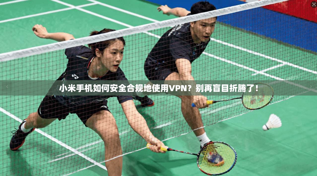 小米手机如何安全合规地使用VPN？别再盲目折腾了！