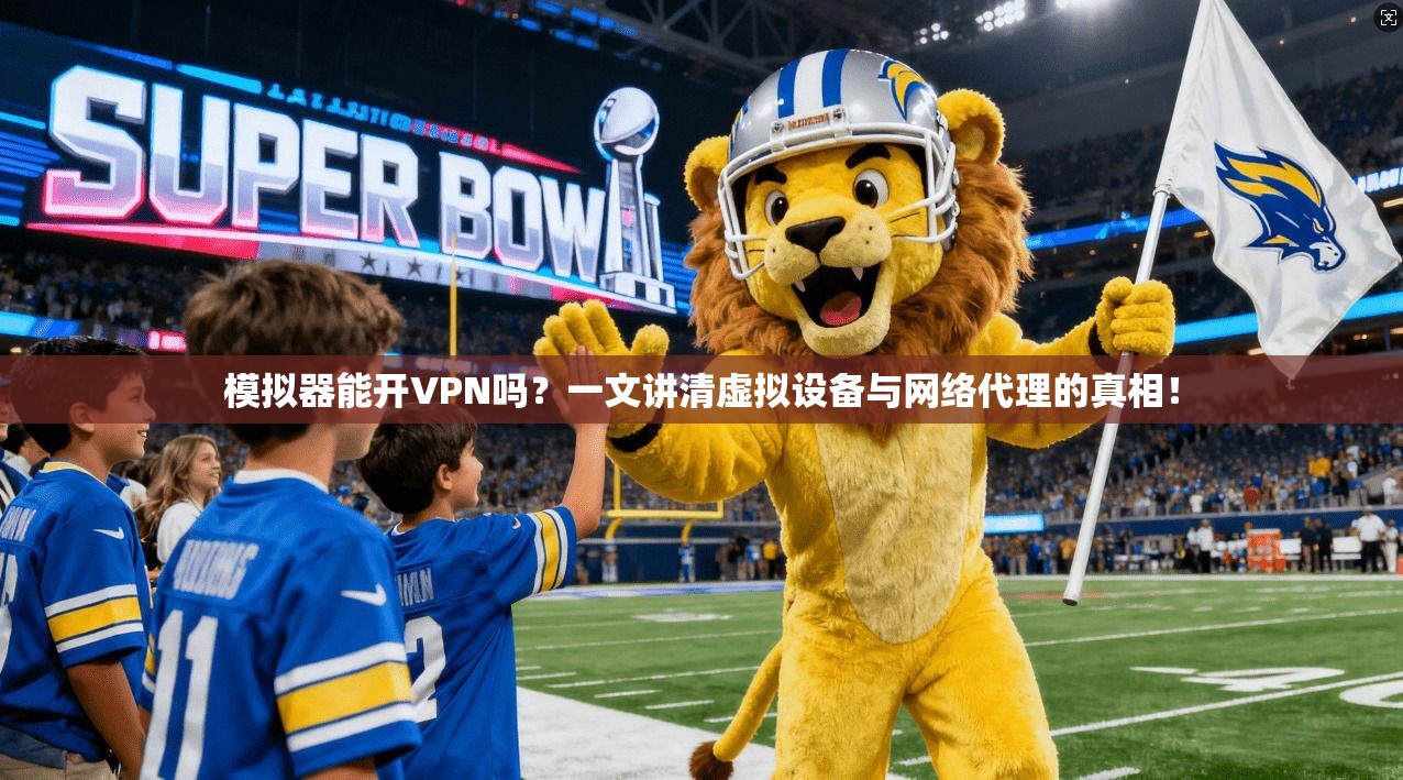 模拟器能开VPN吗？一文讲清虚拟设备与网络代理的真相！