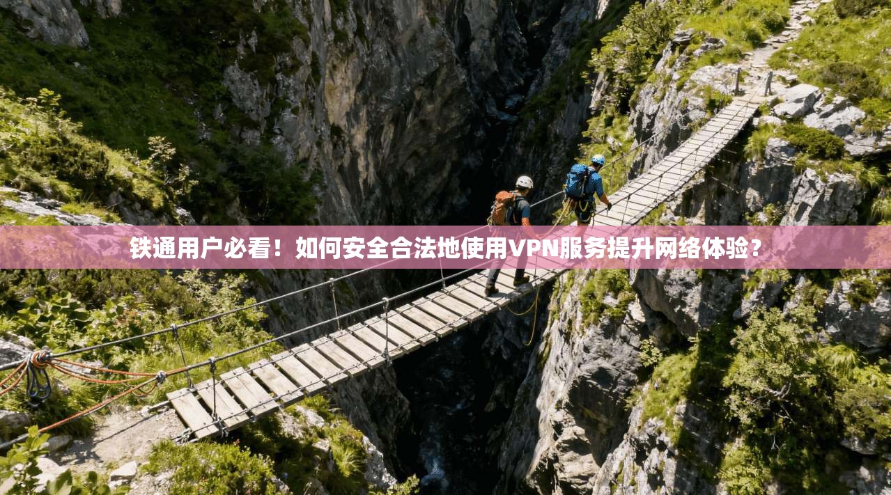 铁通用户必看！如何安全合法地使用VPN服务提升网络体验？