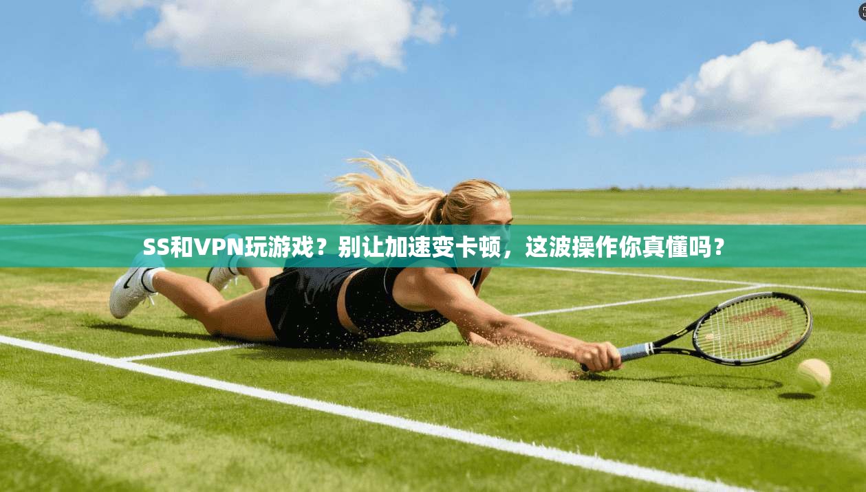 SS和VPN玩游戏？别让加速变卡顿，这波操作你真懂吗？