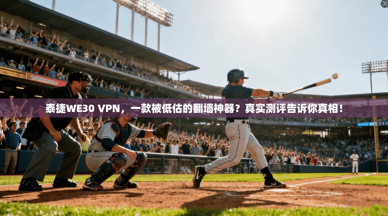 泰捷WE30 VPN，一款被低估的翻墙神器？真实测评告诉你真相！
