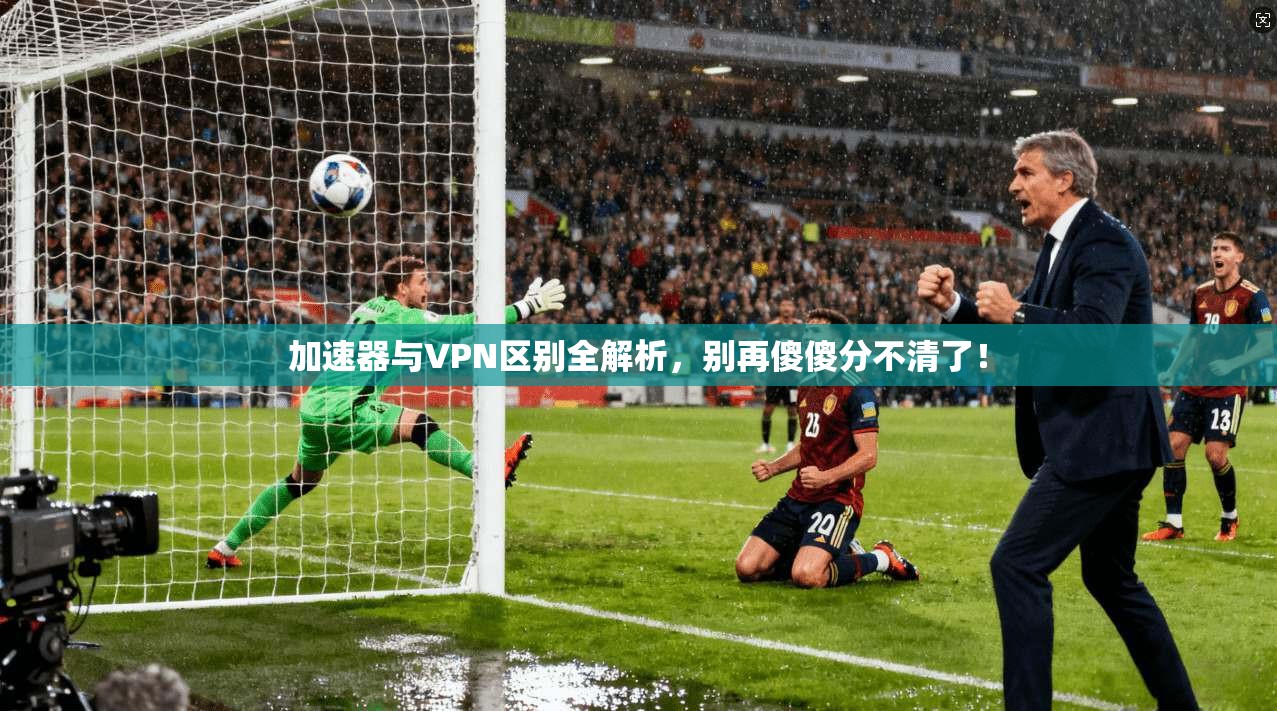 加速器与VPN区别全解析，别再傻傻分不清了！