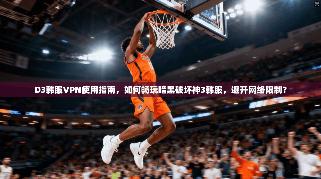 D3韩服VPN使用指南，如何畅玩暗黑破坏神3韩服，避开网络限制？