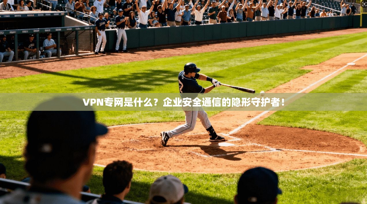 VPN专网是什么？企业安全通信的隐形守护者！