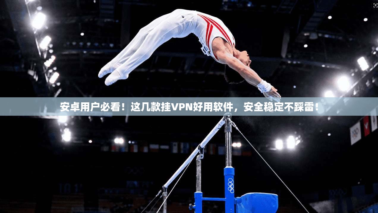 安卓用户必看！这几款挂VPN好用软件，安全稳定不踩雷！