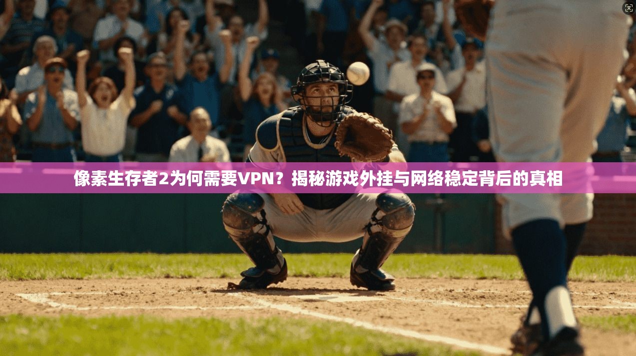 像素生存者2为何需要VPN？揭秘游戏外挂与网络稳定背后的真相