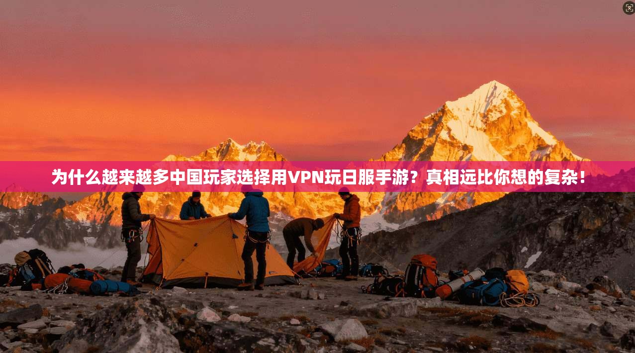 为什么越来越多中国玩家选择用VPN玩日服手游？真相远比你想的复杂！